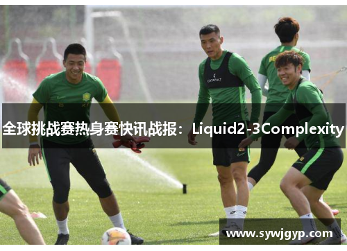 全球挑战赛热身赛快讯战报：Liquid2-3Complexity