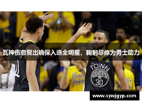 瓦神伤愈复出确保入选全明星，鞠躬尽瘁为勇士助力