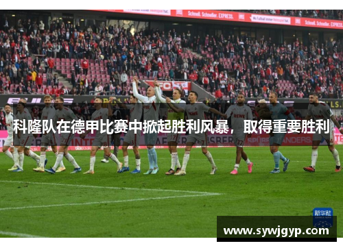 科隆队在德甲比赛中掀起胜利风暴，取得重要胜利