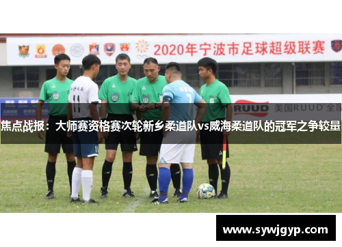 焦点战报：大师赛资格赛次轮新乡柔道队vs威海柔道队的冠军之争较量