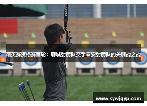 精英赛资格赛首轮：聊城射箭队交手泰安射箭队的关键战之战