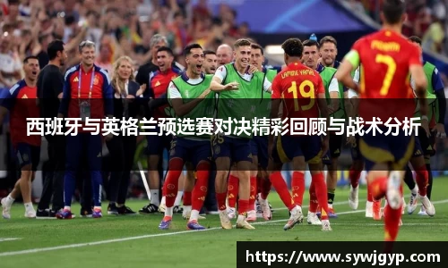 西班牙与英格兰预选赛对决精彩回顾与战术分析